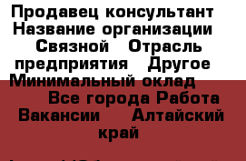 Продавец-консультант › Название организации ­ Связной › Отрасль предприятия ­ Другое › Минимальный оклад ­ 40 000 - Все города Работа » Вакансии   . Алтайский край